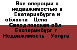 Все операции с недвижимостью в Екатеринбурге и области › Цена ­ 30 000 - Свердловская обл., Екатеринбург г. Недвижимость » Услуги   